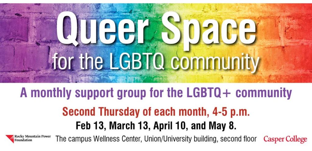 queer space for the lgbtq community. A monthly supprot group for the lgbtq+ community. An inclusive, accepting, safe environment to be your authentic self, to learn and grow. Second thursday of each month, 4-5 p.m. Feb 13, March 13, April 10, and May 8. The campus wellness center, Union/University building, second floor. Questions? Contact Erin Ford, LPC, erin.ford@caspercollege.edu, 307-268-2255.