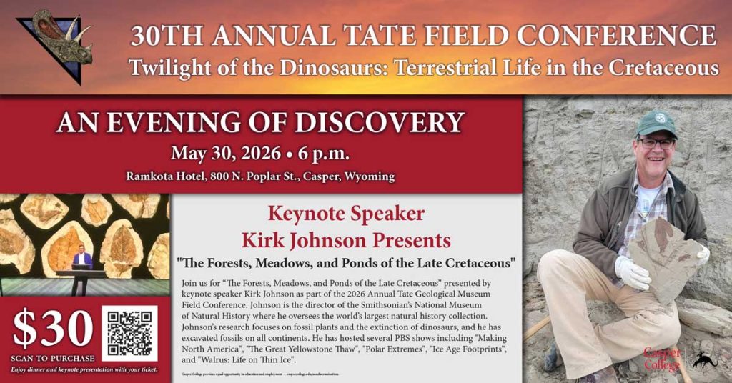 Promotional graphic for the 30th Annual Tate Field Conference, “Twilight of the Dinosaurs: Terrestrial Life in the Cretaceous.” The event, “An Evening of Discovery,” takes place May 30, 2026, at 6 p.m. at the Ramkota Hotel in Casper, Wyoming. Keynote speaker Kirk Johnson presents “The Forests, Meadows, and Ponds of the Late Cretaceous.” The graphic includes images of fossils, a speaker on stage, a QR code to purchase $30 tickets, and a photo of Johnson holding a fossil in the field.